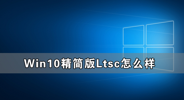 Win10精簡版Ltsc怎么樣 Win10精簡版Ltsc穩(wěn)定性如何