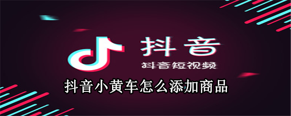 抖音小黃車(chē)怎么添加商品