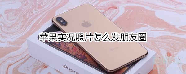 蘋果實(shí)況照片怎么發(fā)朋友圈