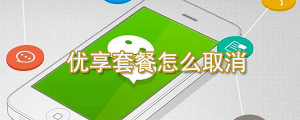 優享套餐如何取消？微信優享套餐取消方法一覽