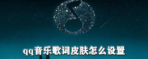 qq音樂歌詞皮膚怎么設置？qq音樂更換皮膚步驟一覽