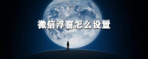 微信浮窗怎么設(shè)置_微信浮窗設(shè)置指南