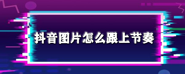 抖音圖片怎么跟上節(jié)奏_圖片跟上音樂(lè)節(jié)拍方法推薦