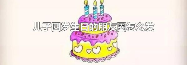 兒子四歲生日的朋友圈怎么發(fā)