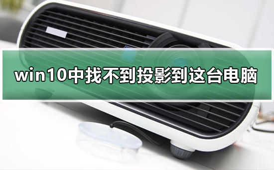 win10設(shè)置中找不到投影到這臺電腦