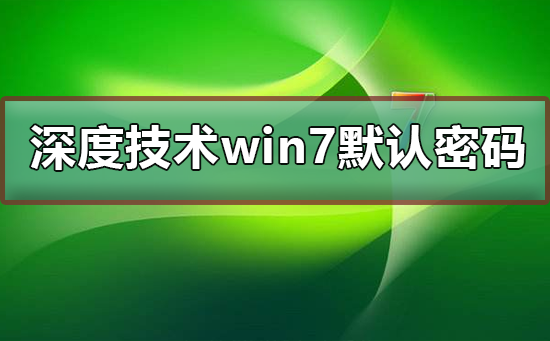 深度技術(shù)win7默認(rèn)密碼是多少