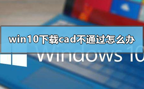 win10下載cad不通過(guò)怎么辦