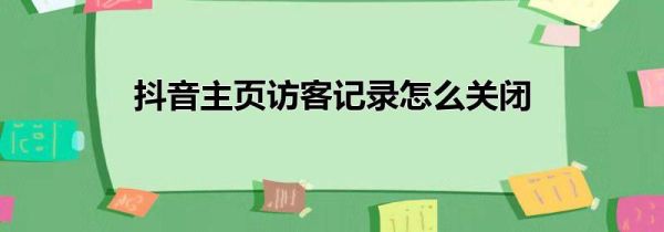 抖音主頁訪客記錄怎么關(guān)閉