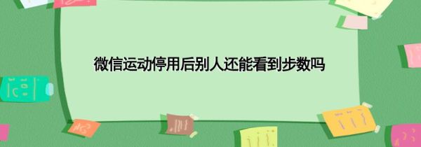 微信運(yùn)動(dòng)停用后別人還能看到步數(shù)嗎